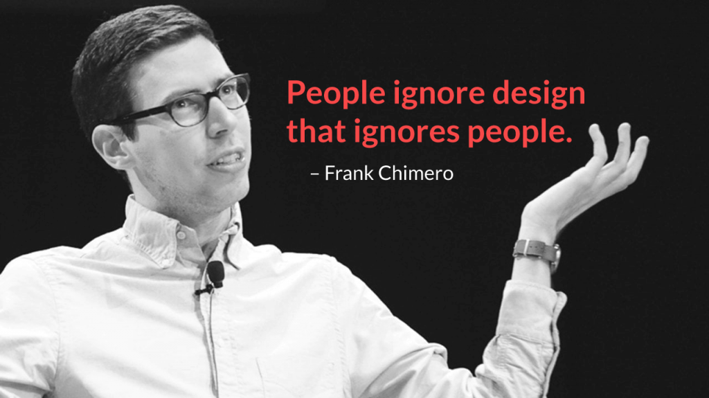 People ignore design that ignores people. – Frank Chimero